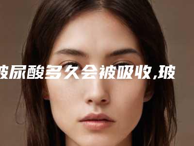 玻尿酸多久会被吸收,玻尿酸能彻底吸收吗