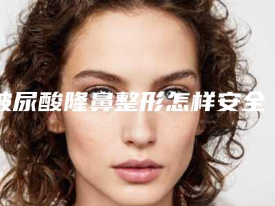 玻尿酸隆鼻整形怎样安全给女人打造美鼻(玻尿酸隆鼻注意什么)