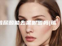 玻尿酸能去黑眼圈吗(玻尿酸能去黑眼圈吗)