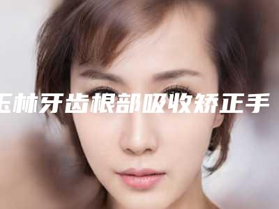 玉林牙齿根部吸收矫正手术的副作用