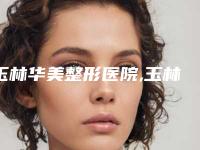 玉林华美整形医院,玉林埃德森黛梦医疗美容门诊部哪家更厉害