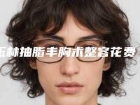 玉林抽脂丰胸术整容花费多不多
