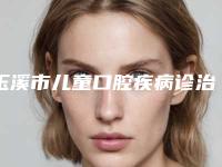 玉溪市儿童口腔疾病诊治医生排名前十位名单整理好了-玉溪市梁作辉口腔医生