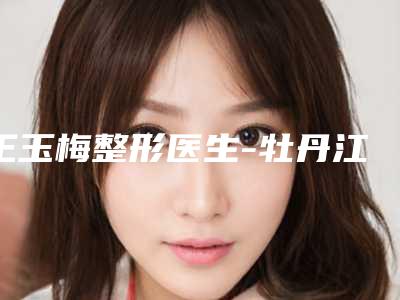 王玉梅整形医生-牡丹江美神医疗美容诊所王玉梅医生唇腭裂鼻实力也不错~