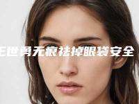 王世勇无痕祛掉眼袋安全吗会不会有什么副作用啊
