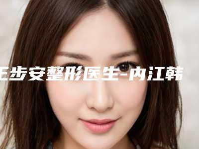 王步安整形医生-内江韩美医疗美容王步安医师综合实力前十佳口碑榜正规推荐