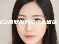 烟台皮肤磨削治疗太田痣整容医院排行榜(专家推荐(烟台祛痣排行最好的医院)
