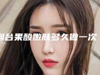 烟台果酸嫩肤多久做一次果酸嫩肤哪里好