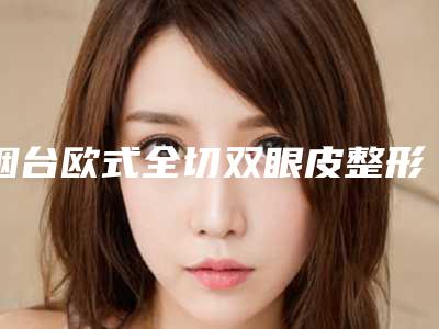 烟台欧式全切双眼皮整形医院官方认证机构名单,烟台曲荷新眼科美容诊所假体隆鼻不容错过