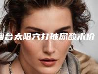 烟台太阳穴打玻尿酸术价格有哪些因素