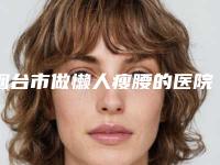 烟台市做懒人瘦腰的医院-烟台毓璜顶整形科重点推荐