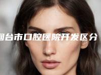 烟台市口腔医院开发区分院好吗-费用表明细2025版朔