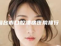 烟台市口腔溃疡医院排行首度出炉(烟台圣贝口腔门诊部口碑汇总)