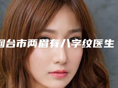 烟台市两眉有八字纹医生上榜清单前十佳名单综合一览-梁晓琴医生实力一目了然