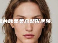 烟台韩美美容整形医院,烟台华颜医疗美容诊所技术比拼,实力一清二楚
