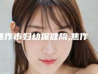 焦作市妇幼保健院,焦作美艺医疗美容哪个好网友真实反馈