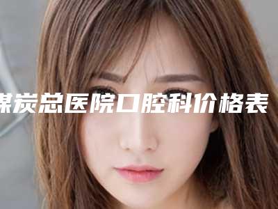 煤炭总医院口腔科价格表更新啦-镶牙烤瓷牙5913-9345元