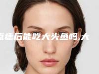 点痣后能吃大头鱼吗,大头鱼能吃吗