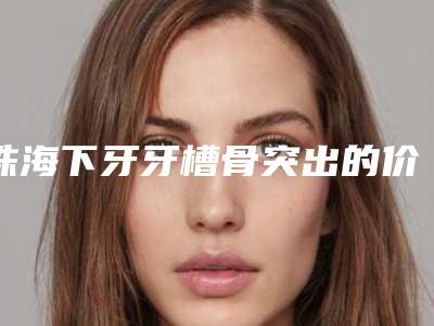 珠海下牙牙槽骨突出的价格大约多少钱