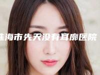 珠海市先天没有耳廓医院排行榜十强全新榜单一览（珠海新颜医疗整形美容门诊部私立医美服务更好）