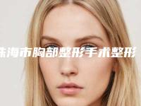 珠海市胸部整形手术整形中心价格表2025版公布-珠海市胸部整形手术手术价位大概是多少
