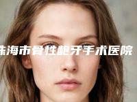 珠海市骨性龅牙手术医院在榜清单top10强全新揭晓(珠海市骨性龅牙手术口腔医院来为您助力)