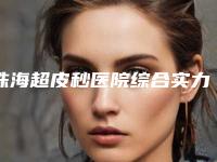 珠海超皮秒医院综合实力前十位口碑榜名单大全一览！珠海科美医疗美容医院晋级五强