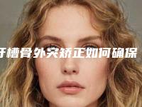 牙槽骨外突矫正如何确保安全