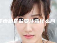 牙齿矫正前要注意什么问题