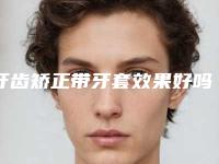 牙齿矫正带牙套效果好吗？