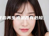 牙齿再生术是否有危险,牙齿再生术可能出现的危险有哪些