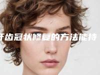 牙齿冠状修复的方法能持续多久