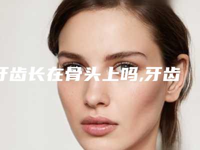 牙齿长在骨头上吗,牙齿长在骨头里难拔吗