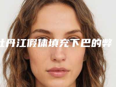 牡丹江假体填充下巴的弊端和缺陷