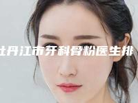 牡丹江市牙科骨粉医生排名大全必看-牡丹江市牙科骨粉口腔医生