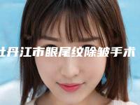 牡丹江市眼尾纹除皱手术价格(价目)热门项目2025分享(眼尾纹除皱手术均价为：3040元)