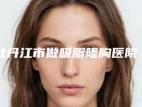 牡丹江市做吸脂隆胸医院综合实力top10强排名榜汇总综合-牡丹江市做吸脂隆胸整形医院