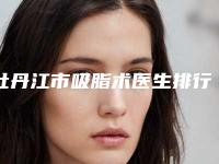 牡丹江市吸脂术医生排行top10强重点介绍-林培索医生实力如何