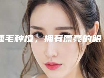 睫毛种植,拥有漂亮的眼睫毛(学种植睫毛)