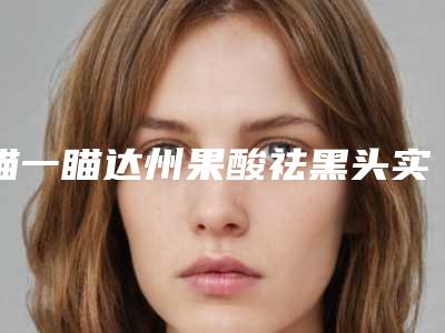 瞄一瞄达州果酸祛黑头实力五家正规的整形医生私立技术同样不赖