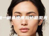 瞅一瞅承德市双桥做激光祛色斑排名前三到前九医院修复手术特厉害