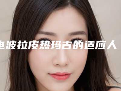 电波拉皮热玛吉的适应人群及手术方法