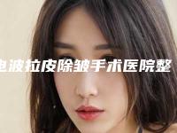 电波拉皮除皱手术医院整形推荐:电波拉皮除皱手术医院30强更新汇总