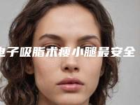 电子吸脂术瘦小腿最安全的医院