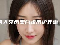男人牙齿美白术后护理需注意哪些