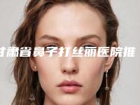甘肃省鼻子打丝丽医院推荐：鼻子打丝丽医院30强口碑名单发布