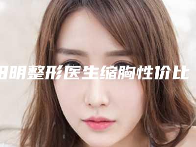 田明整形医生缩胸性价比一览无遗-苏州市立医院整形科