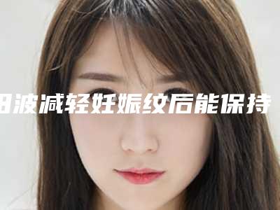 田波减轻妊娠纹后能保持多久如何保养