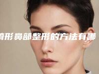 畸形鼻部整形的方法有哪些(鼻子畸形整形)