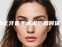 矫正牙套手术术后如何保养_矫正牙套失败了怎么办如何做好术后护理
